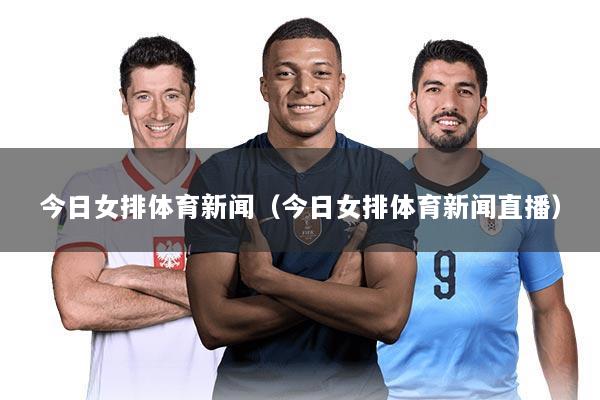 今日女排体育新闻（今日女排体育新闻直播）