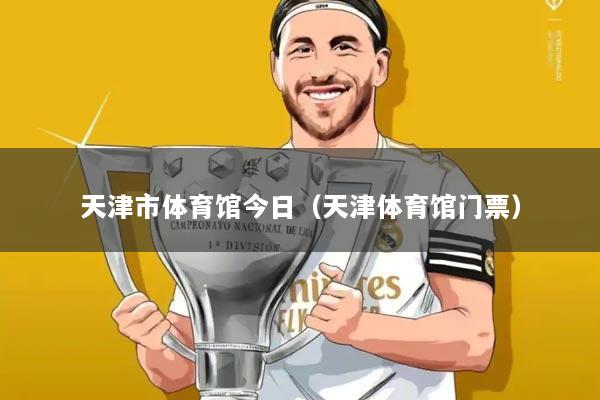 天津市体育馆今日（天津体育馆门票）