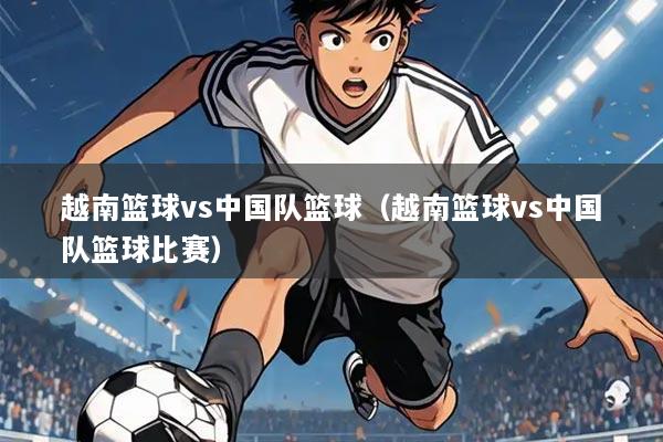 越南篮球vs中国队篮球（越南篮球vs中国队篮球比赛）