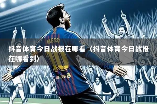 抖音体育今日战报在哪看（抖音体育今日战报在哪看到）