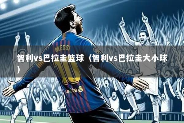 智利vs巴拉圭篮球（智利vs巴拉圭大小球）