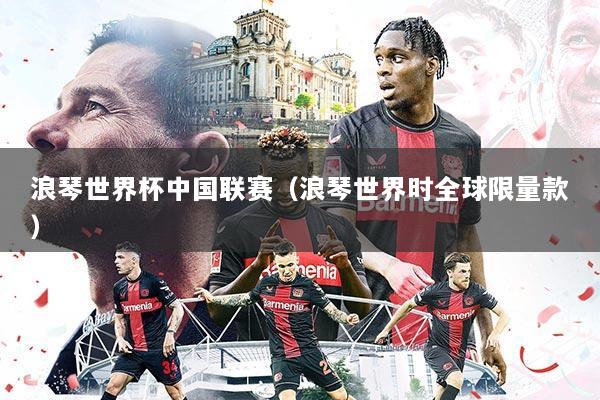 浪琴世界杯中国联赛（浪琴世界时全球限量款）