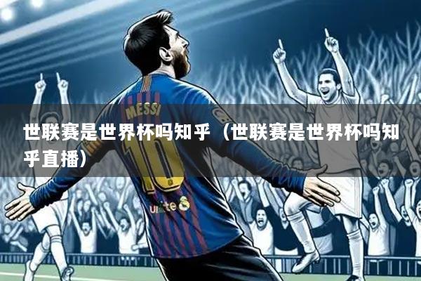 世联赛是世界杯吗知乎（世联赛是世界杯吗知乎直播）