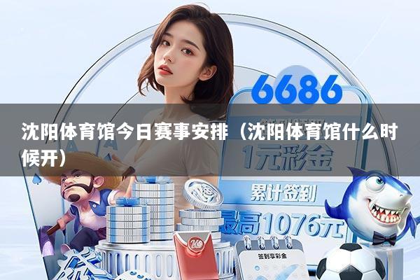 沈阳体育馆今日赛事安排(沈阳体育馆什么时候开)
