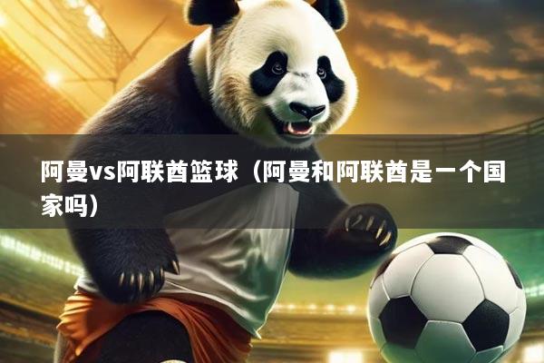 阿曼vs阿联酋篮球(阿曼和阿联酋是一个国家吗)