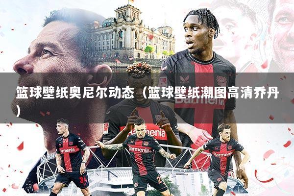 篮球壁纸奥尼尔动态（篮球壁纸潮图高清乔丹）