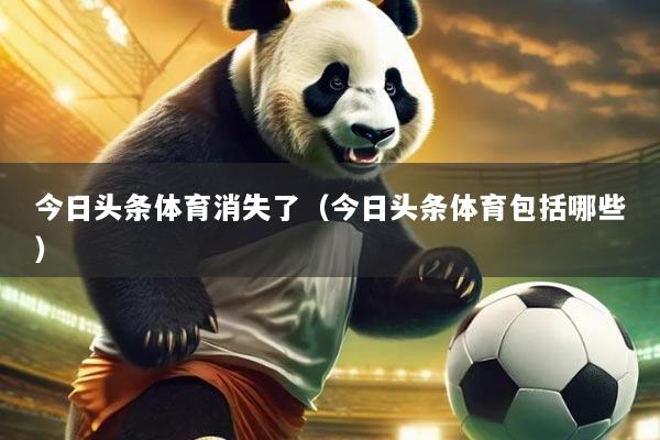 今日头条体育消失了（今日头条体育包括哪些）