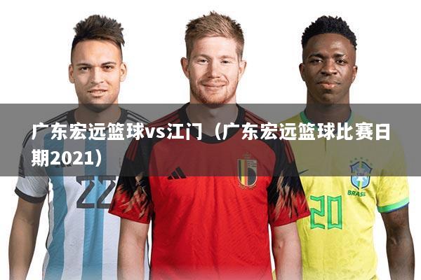 广东宏远篮球vs江门（广东宏远篮球比赛日期2021）