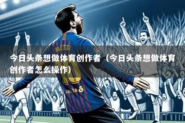 今日头条想做体育创作者（今日头条想做体育创作者怎么操作）