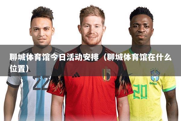 聊城体育馆今日活动安排（聊城体育馆在什么位置）