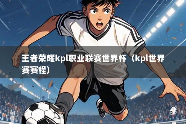 王者荣耀kpl职业联赛世界杯（kpl世界赛赛程）