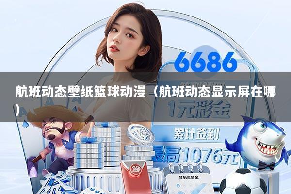 航班动态壁纸篮球动漫（航班动态显示屏在哪）