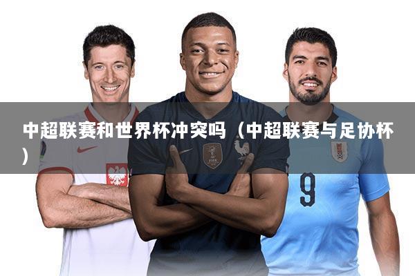 中超联赛和世界杯冲突吗（中超联赛与足协杯）