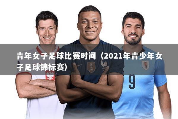 青年女子足球比赛时间（2021年青少年女子足球锦标赛）