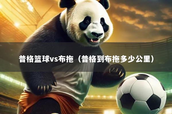 普格篮球vs布拖（普格到布拖多少公里）