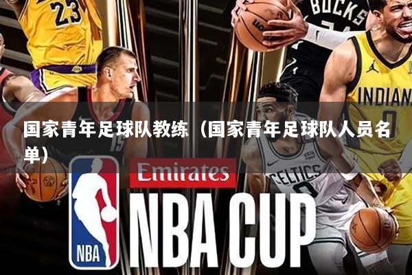 国家青年足球队教练（国家青年足球队人员名单）