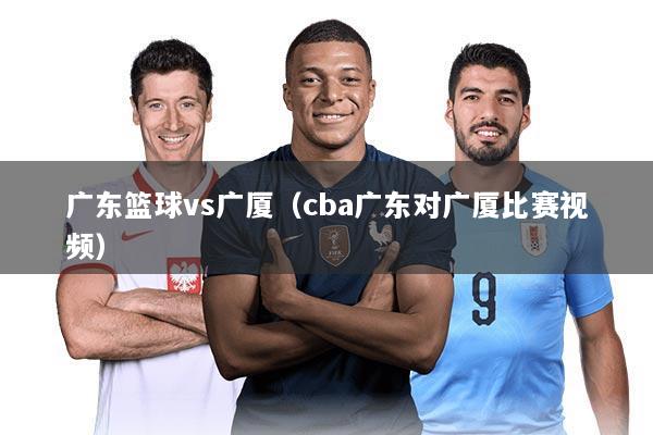 广东篮球vs广厦（cba广东对广厦比赛视频）