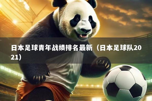 日本足球青年战绩排名最新（日本足球队2021）