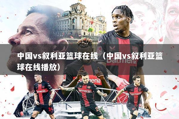 中国vs叙利亚篮球在线(中国vs叙利亚篮球在线播放)