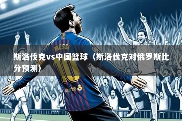斯洛伐克vs中国篮球(斯洛伐克对俄罗斯比分预测)