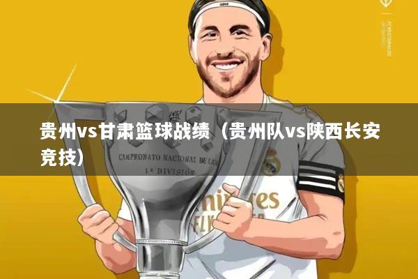 贵州vs甘肃篮球战绩(贵州队vs陕西长安竞技)