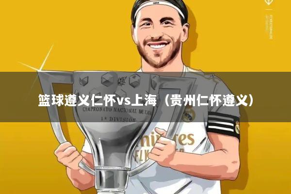 篮球遵义仁怀vs上海(贵州仁怀遵义)