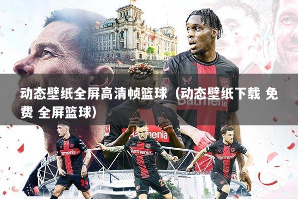 动态壁纸全屏高清帧篮球(动态壁纸下载 免费 全屏篮球)