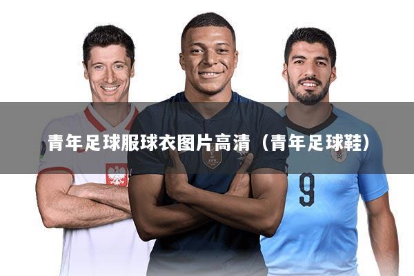 青年足球服球衣图片高清(青年足球鞋)