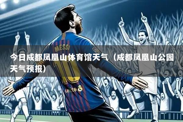 今日成都凤凰山体育馆天气（成都凤凰山公园天气预报）