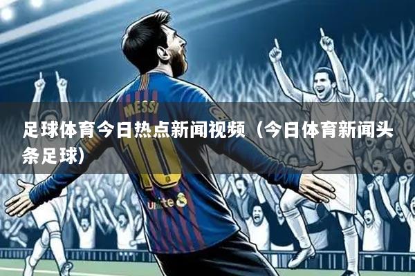 足球体育今日热点新闻视频（今日体育新闻头条足球）