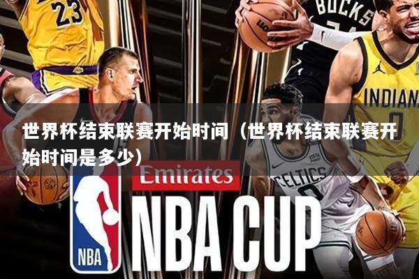 世界杯结束联赛开始时间(世界杯结束联赛开始时间是多少)