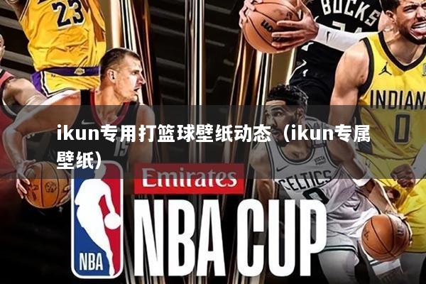 ikun专用打篮球壁纸动态(ikun专属壁纸)