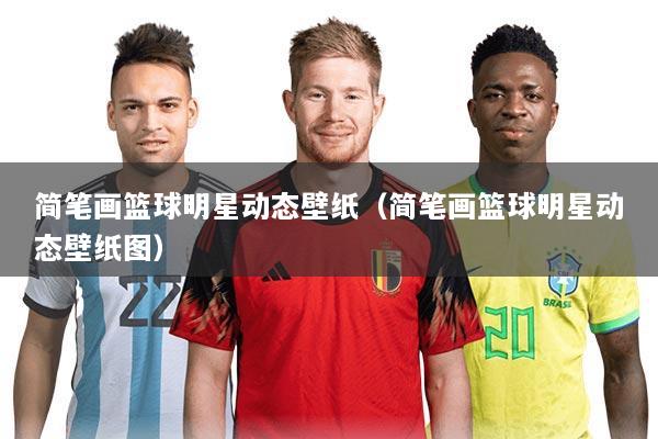 简笔画篮球明星动态壁纸(简笔画篮球明星动态壁纸图)
