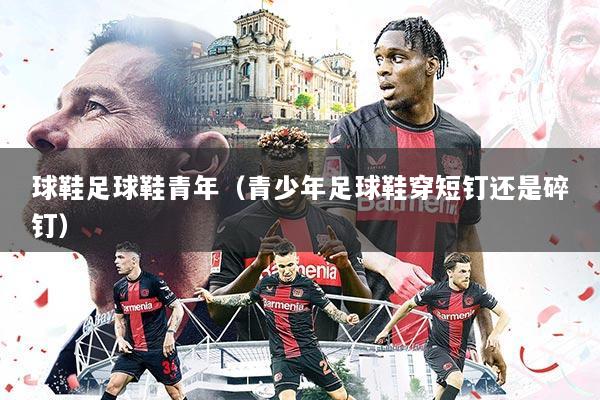 球鞋足球鞋青年（青少年足球鞋穿短钉还是碎钉）