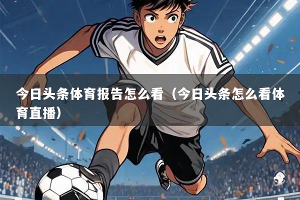今日头条体育报告怎么看（今日头条怎么看体育直播）