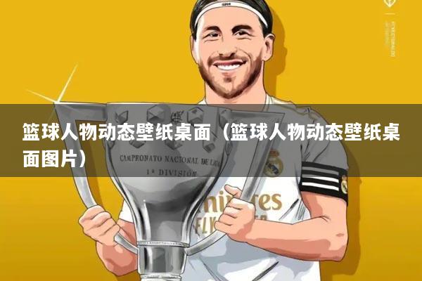 篮球人物动态壁纸桌面（篮球人物动态壁纸桌面图片）