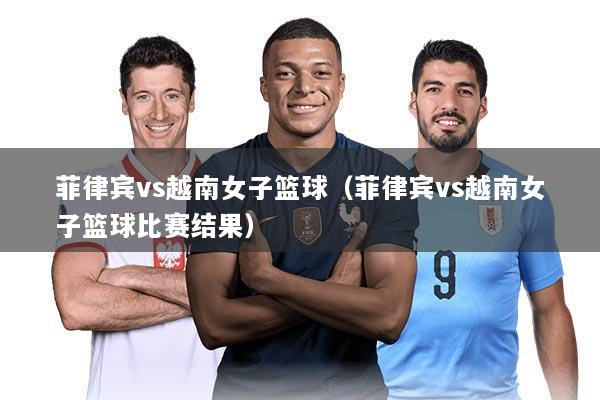 菲律宾vs越南女子篮球（菲律宾vs越南女子篮球比赛结果）