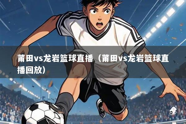 莆田vs龙岩篮球直播（莆田vs龙岩篮球直播回放）