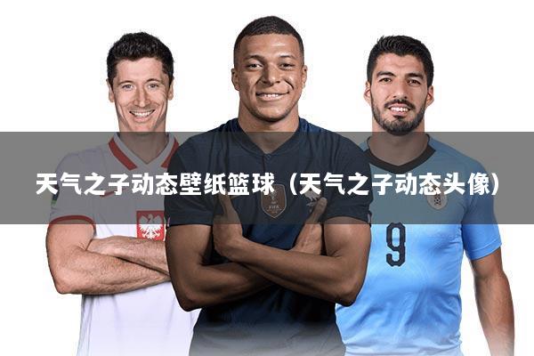 天气之子动态壁纸篮球（天气之子动态头像）