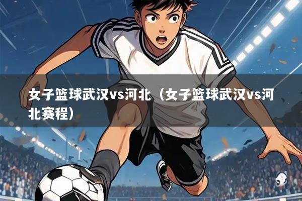 女子篮球武汉vs河北（女子篮球武汉vs河北赛程）