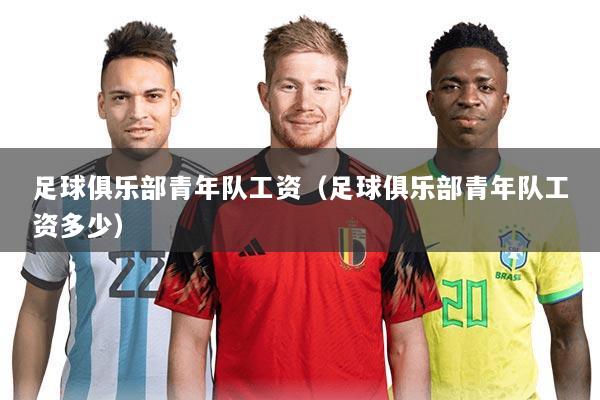 足球俱乐部青年队工资（足球俱乐部青年队工资多少）