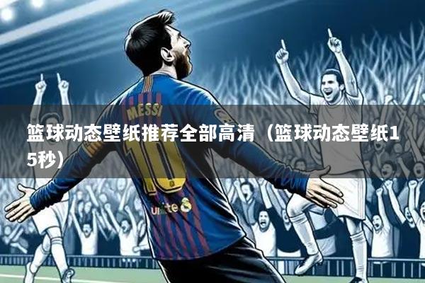 篮球动态壁纸推荐全部高清（篮球动态壁纸15秒）