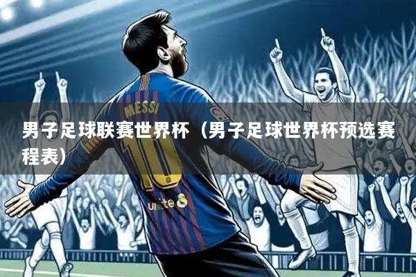 男子足球联赛世界杯(男子足球世界杯预选赛程表)