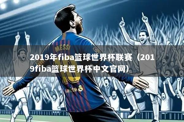 2019年fiba篮球世界杯联赛(2019fiba篮球世界杯中文官网)