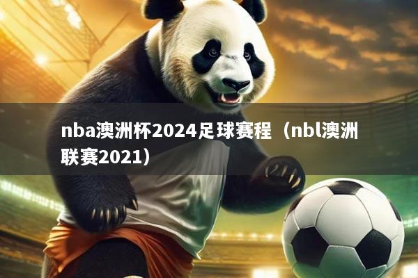 nba澳洲杯2024足球赛程(nbl澳洲联赛2021)