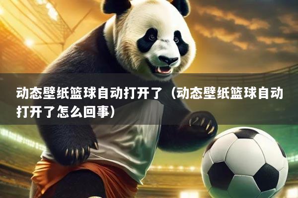 动态壁纸篮球自动打开了(动态壁纸篮球自动打开了怎么回事)