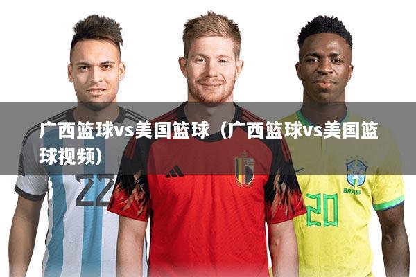 广西篮球vs美国篮球(广西篮球vs美国篮球视频)