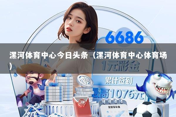 漯河体育中心今日头条(漯河体育中心体育场)