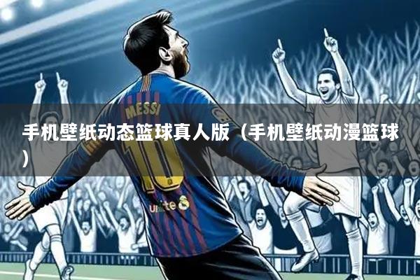 手机壁纸动态篮球真人版(手机壁纸动漫篮球)