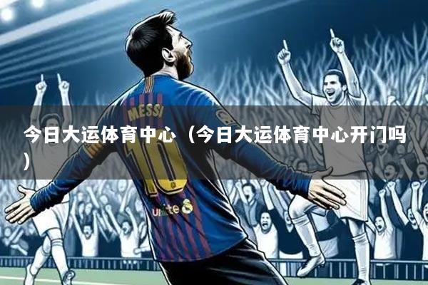 今日大运体育中心（今日大运体育中心开门吗）